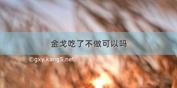 金戈吃了不做可以吗