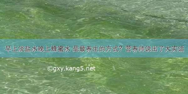 早上淡盐水晚上蜂蜜水 是最养生的方式？营养师说出了大实话