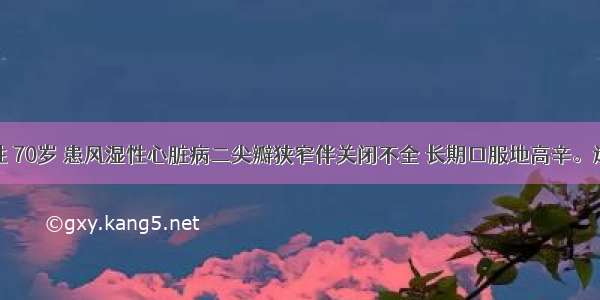 病人女性 70岁 患风湿性心脏病二尖瓣狭窄伴关闭不全 长期口服地高辛。近日出现