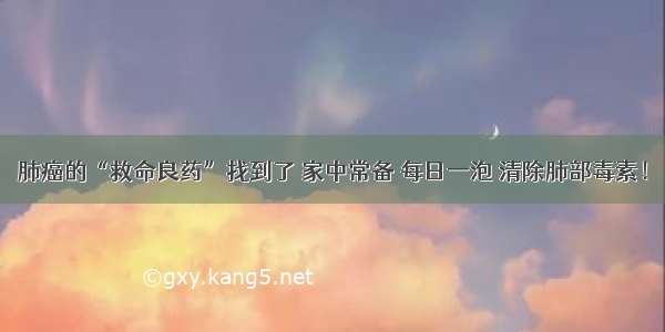 肺癌的“救命良药”找到了 家中常备 每日一泡 清除肺部毒素！