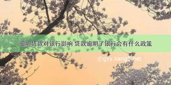 逾期贷款对银行影响 贷款逾期了银行会有什么政策