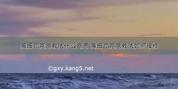 海姆立克急救法什么意思 海姆立克急救法如何操作