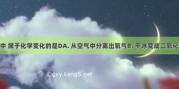 下列变化中 属于化学变化的是DA. 从空气中分离出氧气B. 干冰变成二氧化碳气体C. 