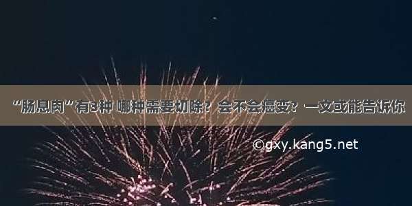 “肠息肉”有3种 哪种需要切除？会不会癌变？一文或能告诉你