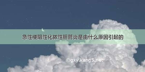 急性梗阻性化脓性胆管炎是由什么原因引起的