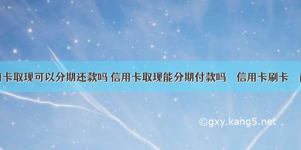 信用卡取现可以分期还款吗 信用卡取现能分期付款吗 – 信用卡刷卡 – 前端