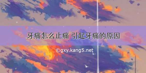 牙痛怎么止痛 引起牙痛的原因