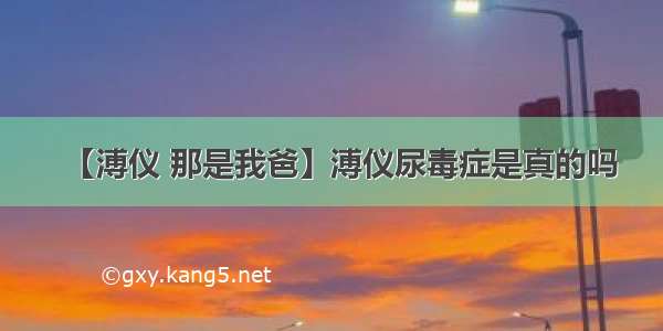 【溥仪 那是我爸】溥仪尿毒症是真的吗