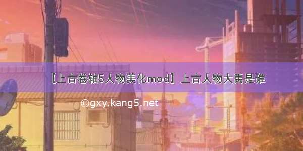 【上古卷轴5人物美化mod】上古人物大禹是谁