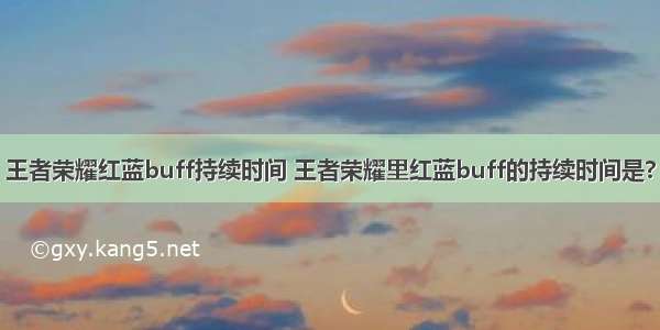 王者荣耀红蓝buff持续时间 王者荣耀里红蓝buff的持续时间是?