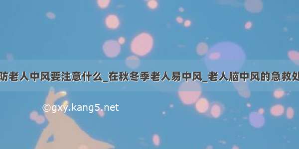 预防老人中风要注意什么_在秋冬季老人易中风_老人脑中风的急救处理