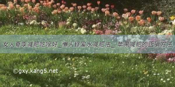 女人夏季减肥吃啥好_懒人蜂蜜水减肥法_ 苹果减肥的正确方法