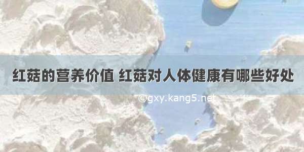 红菇的营养价值 红菇对人体健康有哪些好处