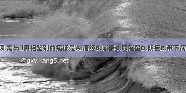 下列各项 需与癥瘕相鉴别的病证是A.痛经B.崩漏C.尿潴留D.阴挺E.带下病ABCDE