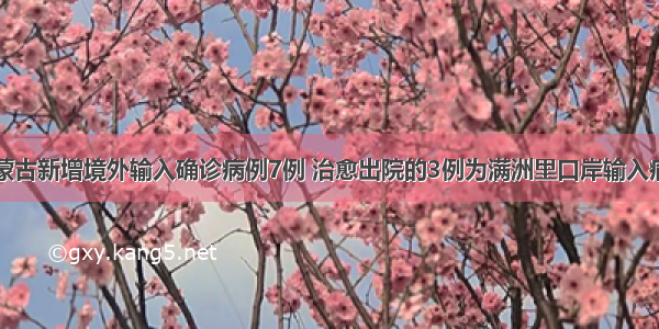 内蒙古新增境外输入确诊病例7例 治愈出院的3例为满洲里口岸输入病例