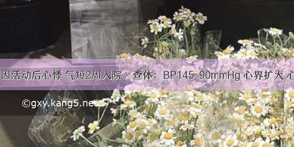 男性 72岁 因活动后心悸 气短2周入院。查体：BP145／90mmHg 心界扩大 心率110次