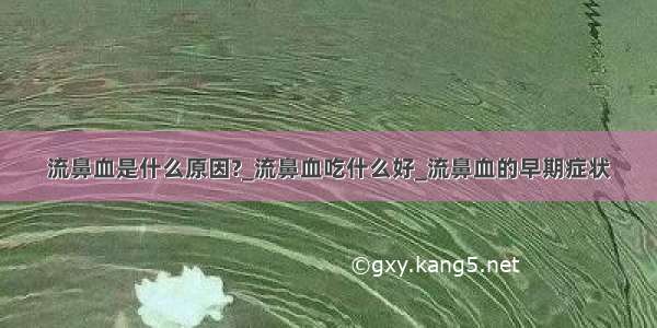 流鼻血是什么原因?_流鼻血吃什么好_流鼻血的早期症状