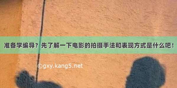 准备学编导？先了解一下电影的拍摄手法和表现方式是什么吧！