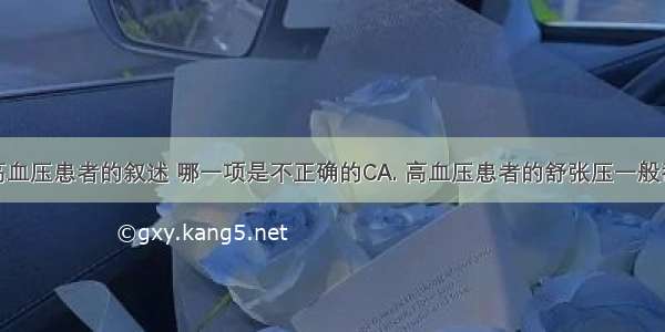 下列关于高血压患者的叙述 哪一项是不正确的CA. 高血压患者的舒张压一般都超过12千