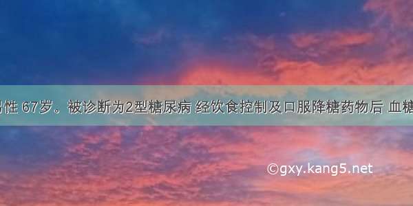 某患者 男性 67岁。被诊断为2型糖尿病 经饮食控制及口服降糖药物后 血糖一直控制