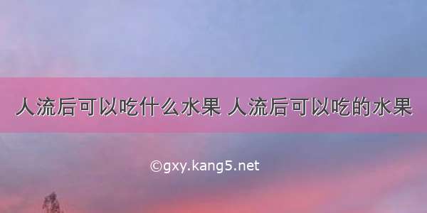 人流后可以吃什么水果 人流后可以吃的水果