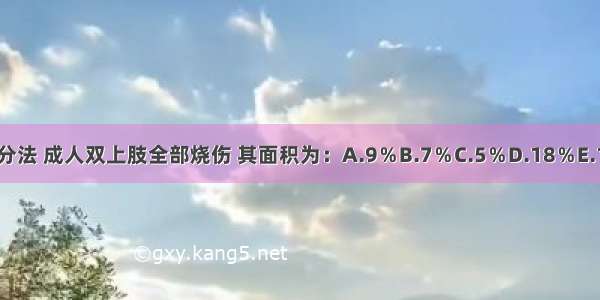 根据中国九分法 成人双上肢全部烧伤 其面积为：A.9％B.7％C.5％D.18％E.15％ABCDE