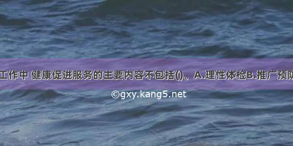 在老年社会工作中 健康促进服务的主要内容不包括()。A.理性体检B.推广预防性服务C.家