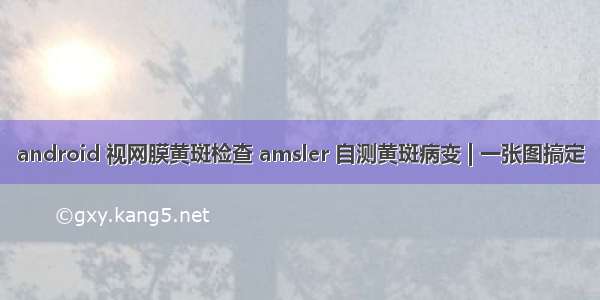 android 视网膜黄斑检查 amsler 自测黄斑病变 | 一张图搞定