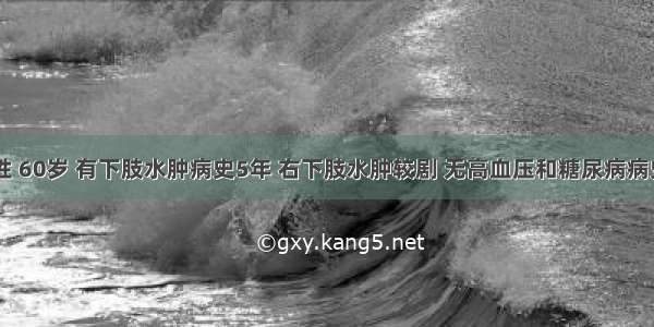 患者 男性 60岁 有下肢水肿病史5年 右下肢水肿较剧 无高血压和糖尿病病史。昨晚