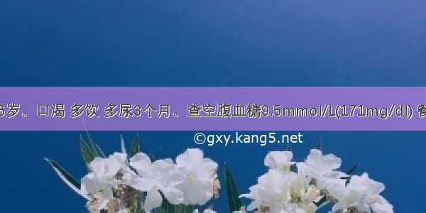 患者 男 56岁。口渴 多饮 多尿3个月。查空腹血糖9.5mmol/L(171mg/dl) 餐后血糖14