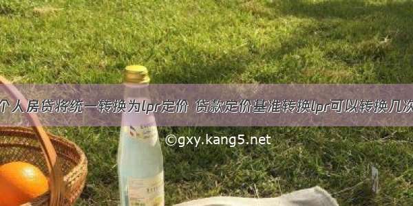 个人房贷将统一转换为lpr定价 贷款定价基准转换lpr可以转换几次