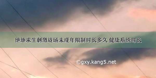 绝地求生刺激战场未成年限制时长多久 健康系统时长