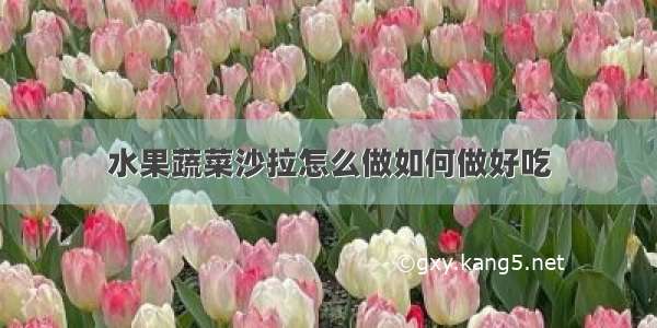 水果蔬菜沙拉怎么做如何做好吃