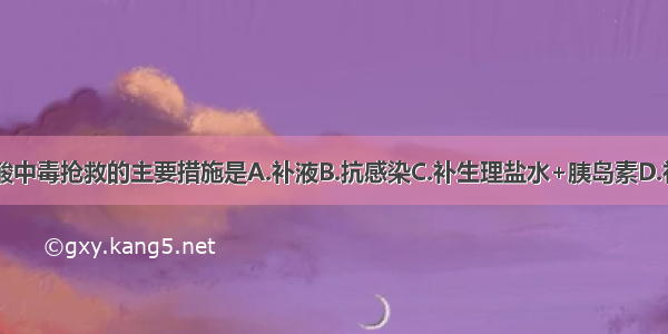 糖尿病酮症酸中毒抢救的主要措施是A.补液B.抗感染C.补生理盐水+胰岛素D.补碱性液E.纠