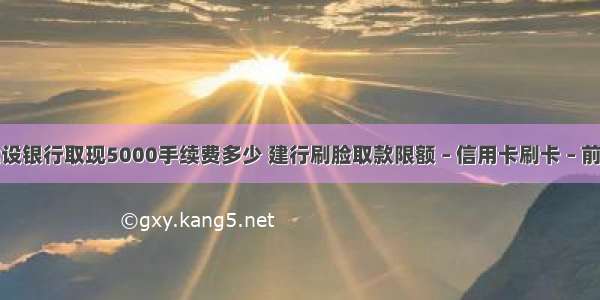 建设银行取现5000手续费多少 建行刷脸取款限额 – 信用卡刷卡 – 前端