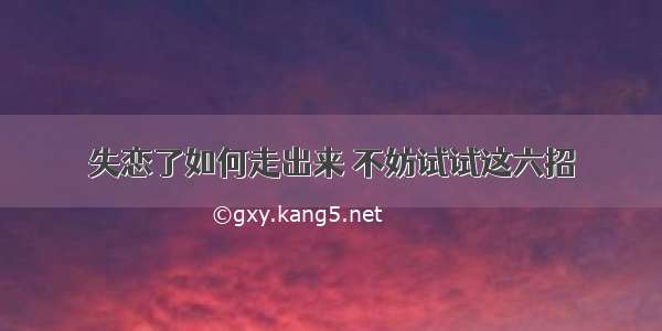 失恋了如何走出来 不妨试试这六招