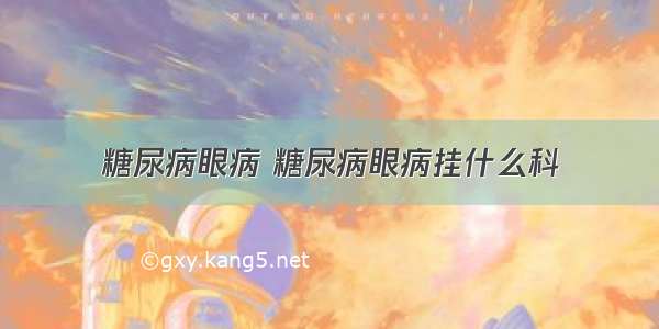 糖尿病眼病 糖尿病眼病挂什么科