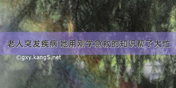 老人突发疾病 她用刚学急救的知识帮了大忙