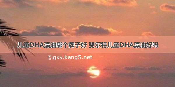 儿童DHA藻油哪个牌子好 斐尔特儿童DHA藻油好吗