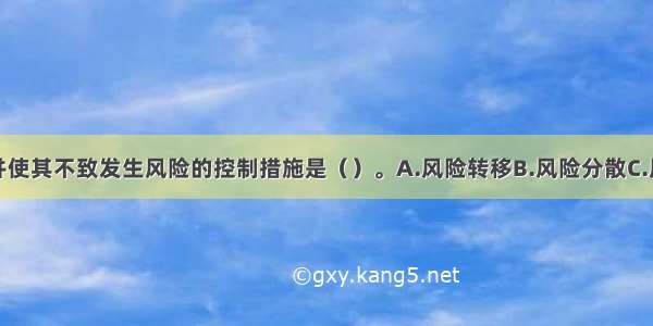 中断风险源并使其不致发生风险的控制措施是（）。A.风险转移B.风险分散C.风险规避D.风