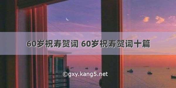 60岁祝寿贺词 60岁祝寿贺词十篇