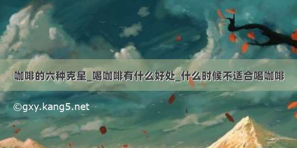 咖啡的六种克星_喝咖啡有什么好处_什么时候不适合喝咖啡