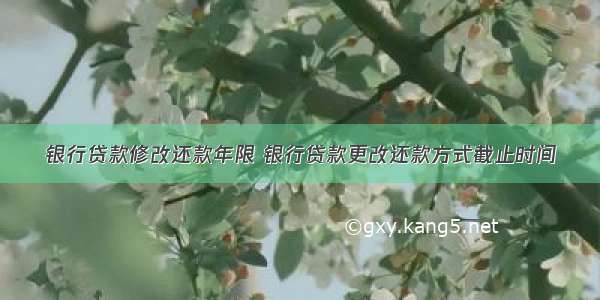 银行贷款修改还款年限 银行贷款更改还款方式截止时间