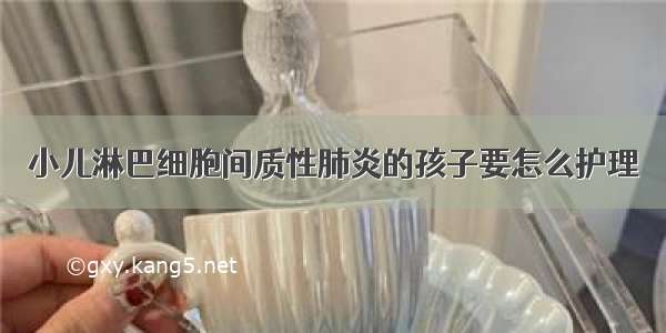 小儿淋巴细胞间质性肺炎的孩子要怎么护理