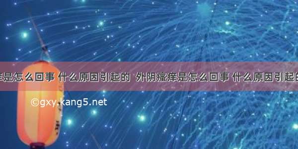 外阴瘙痒是怎么回事 什么原因引起的  外阴瘙痒是怎么回事 什么原因引起的 怎么样