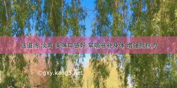 这道汤 淡爽 美味口感好 常喝滋补身体 增强抵抗力