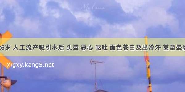 李某 26岁 人工流产吸引术后 头晕 恶心 呕吐 面色苍白及出冷汗 甚至晕厥 心跳