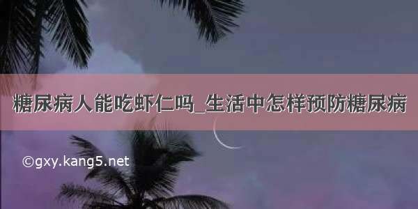 糖尿病人能吃虾仁吗_生活中怎样预防糖尿病