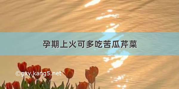 孕期上火可多吃苦瓜芹菜