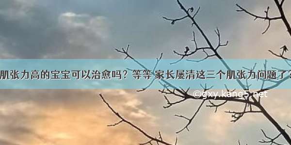 肌张力高的宝宝可以治愈吗？等等 家长屡清这三个肌张力问题了？